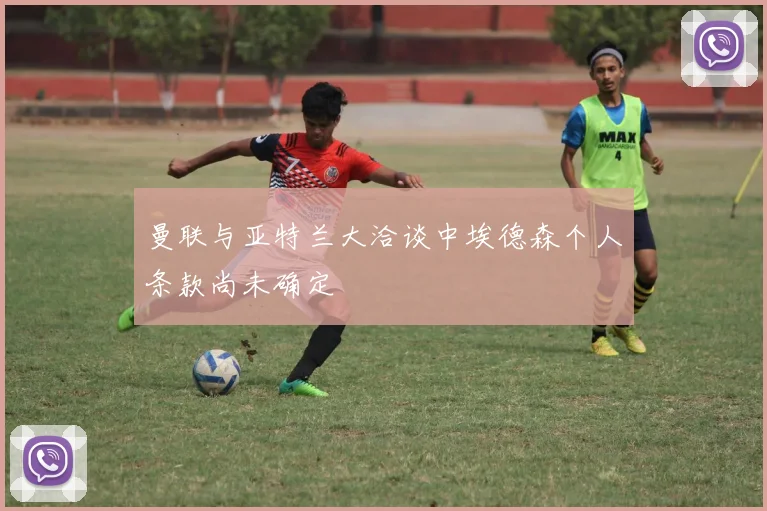 曼联与亚特兰大洽谈中埃德森个人条款尚未确定