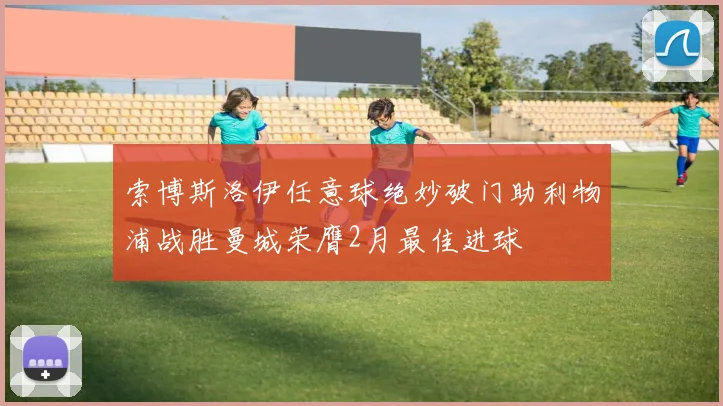 索博斯洛伊任意球绝妙破门助利物浦战胜曼城荣膺2月最佳进球
