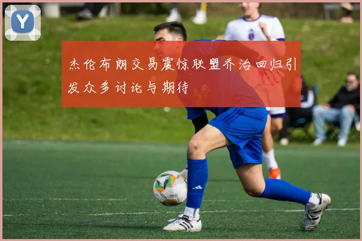 杰伦布朗交易震惊联盟乔治回归引发众多讨论与期待