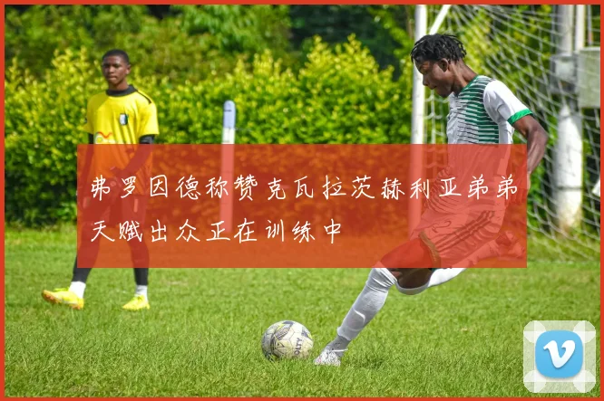 弗罗因德称赞克瓦拉茨赫利亚弟弟天赋出众正在训练中