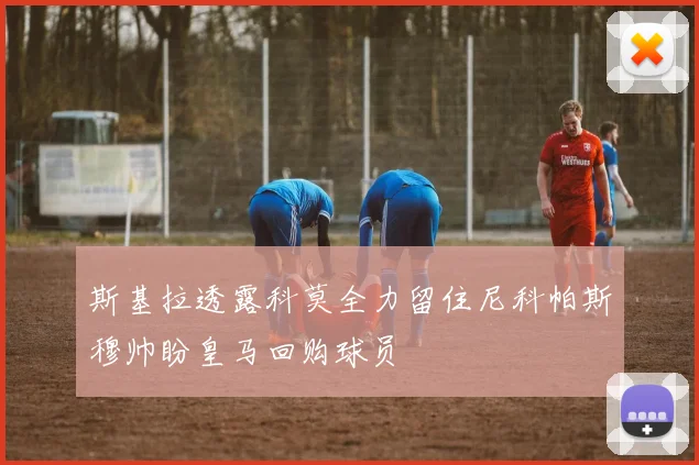 斯基拉透露科莫全力留住尼科帕斯穆帅盼皇马回购球员