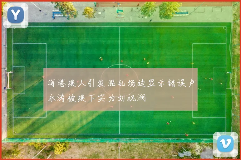 海港换人引发混乱场边显示错误卢永涛被换下实为刘祝润