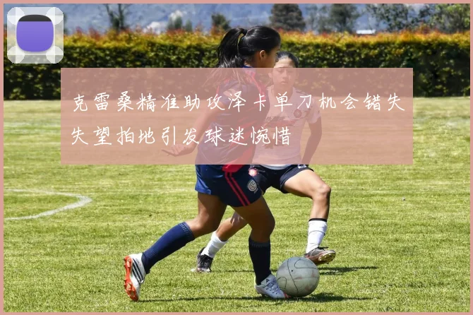 克雷桑精准助攻泽卡单刀机会错失失望拍地引发球迷惋惜