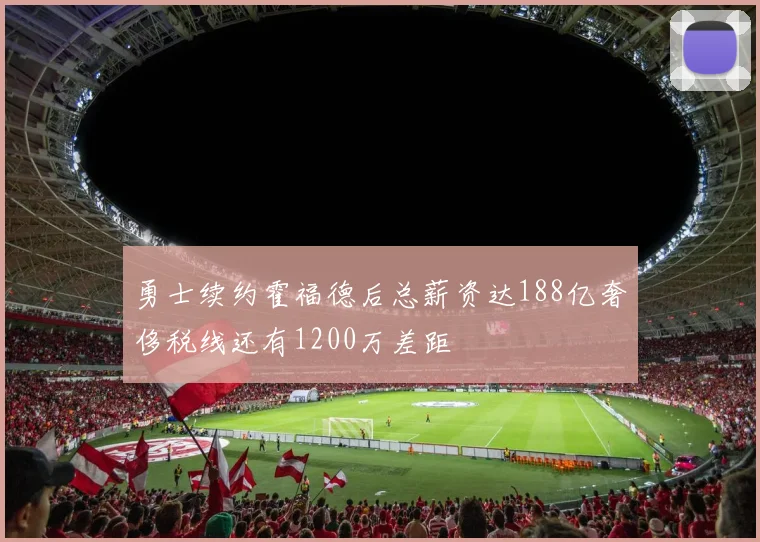 勇士续约霍福德后总薪资达188亿奢侈税线还有1200万差距