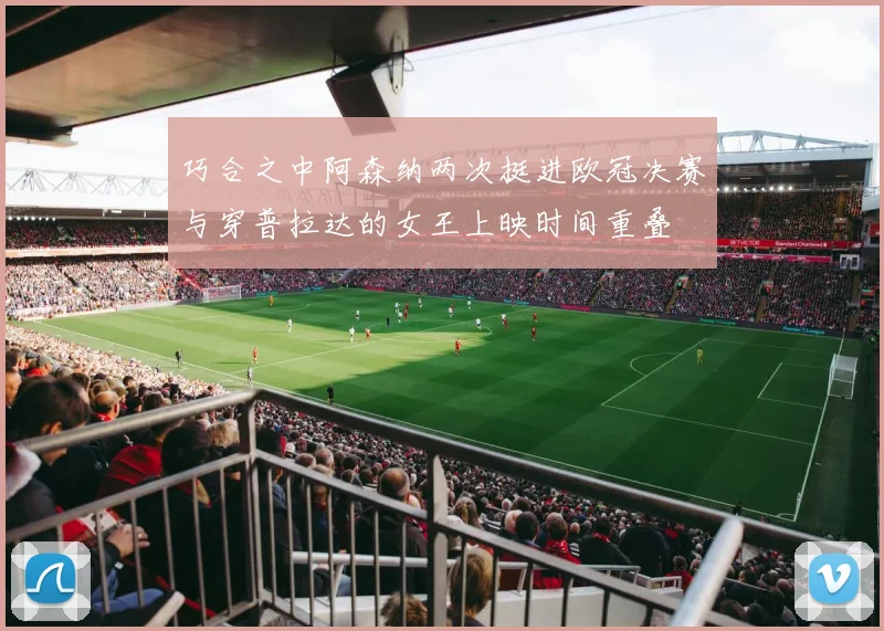 巧合之中阿森纳两次挺进欧冠决赛与穿普拉达的女王上映时间重叠