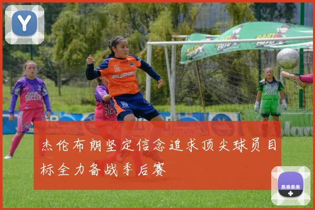 杰伦布朗坚定信念追求顶尖球员目标全力备战季后赛