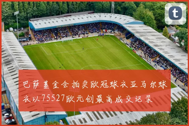 巴萨基金会拍卖欧冠球衣亚马尔球衣以75527欧元创最高成交记录