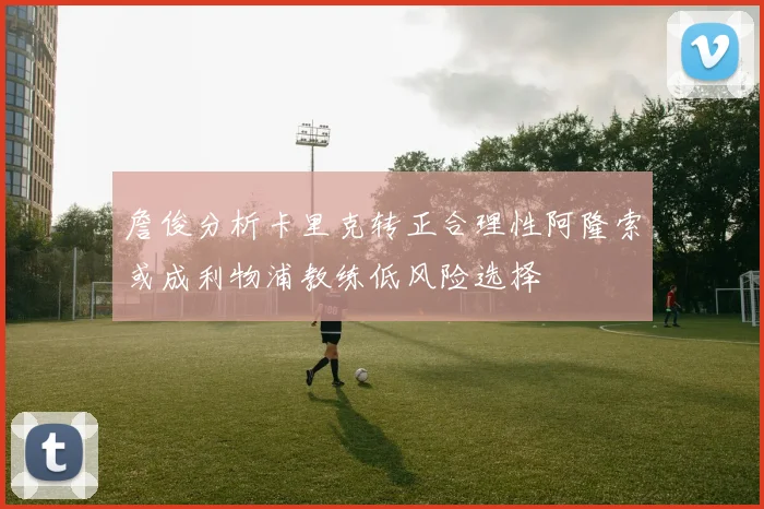 詹俊分析卡里克转正合理性阿隆索或成利物浦教练低风险选择