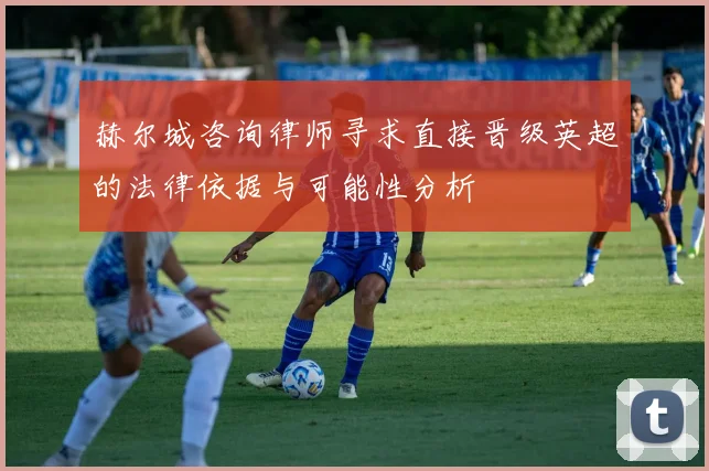 赫尔城咨询律师寻求直接晋级英超的法律依据与可能性分析