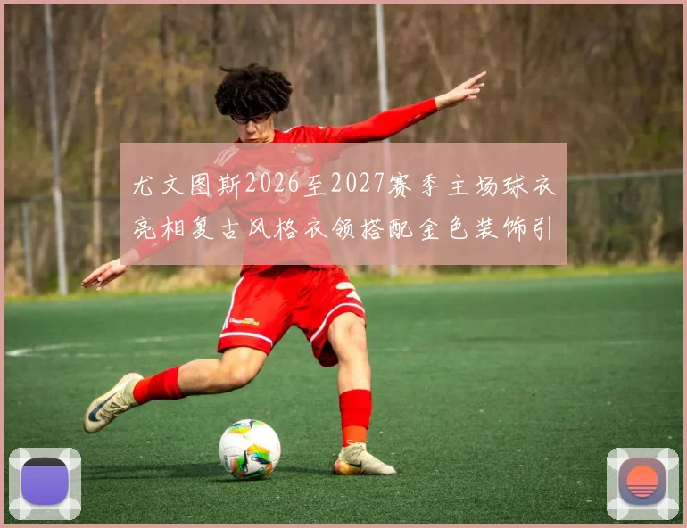 尤文图斯2026至2027赛季主场球衣亮相复古风格衣领搭配金色装饰引关注