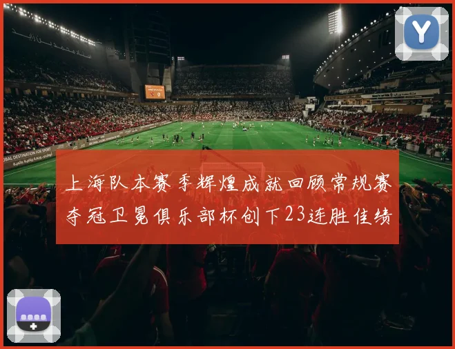 上海队本赛季辉煌成就回顾常规赛夺冠卫冕俱乐部杯创下23连胜佳绩