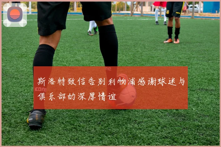斯洛特致信告别利物浦感谢球迷与俱乐部的深厚情谊